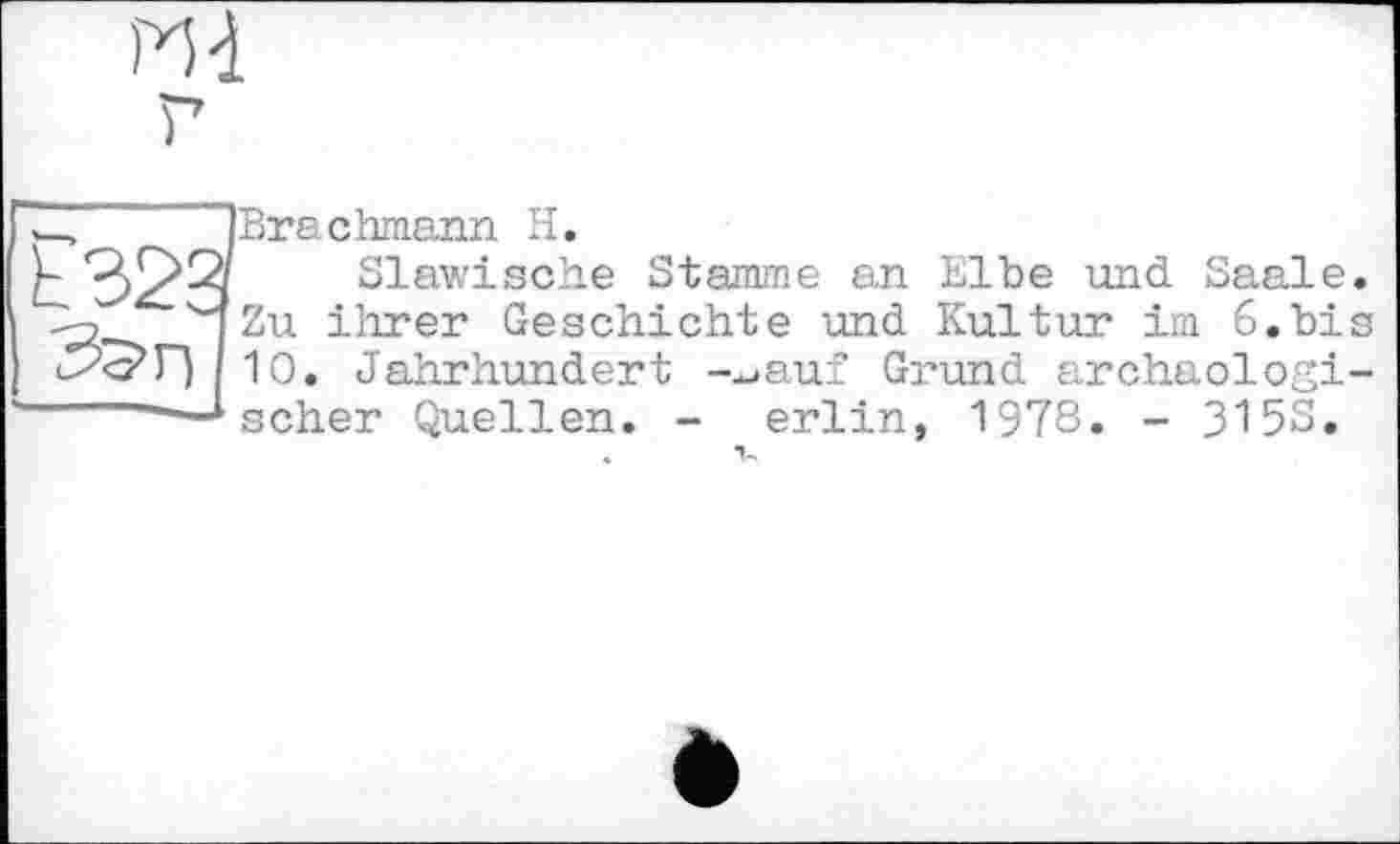﻿Md
iBrachmann H.
- 32a Slawische Stamme an Elbe und Saale.
4zu ihrer Geschichte und Kultur im 6.bis
10. Jahrhundert --.auf Grund archaologi-
'—* scher Quellen. - erlin, 1978. - 315S.